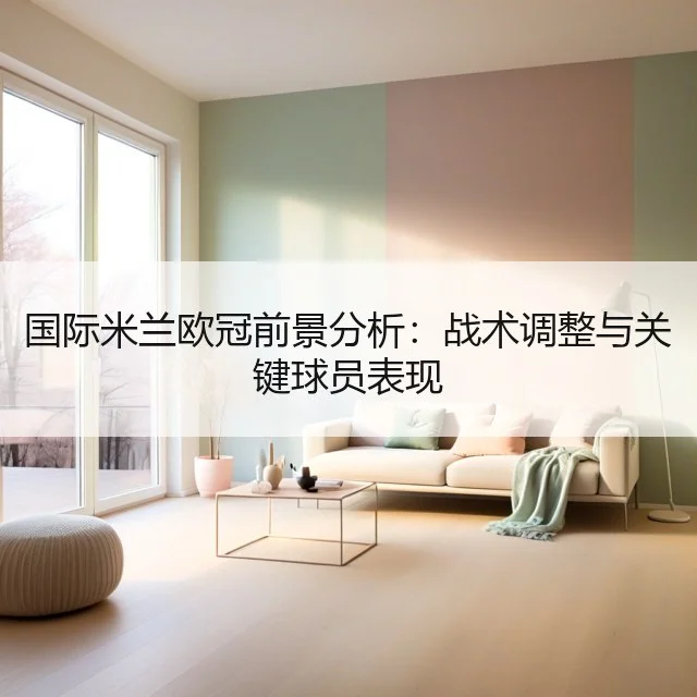 国际米兰欧冠前景分析：战术调整与关键球员表现