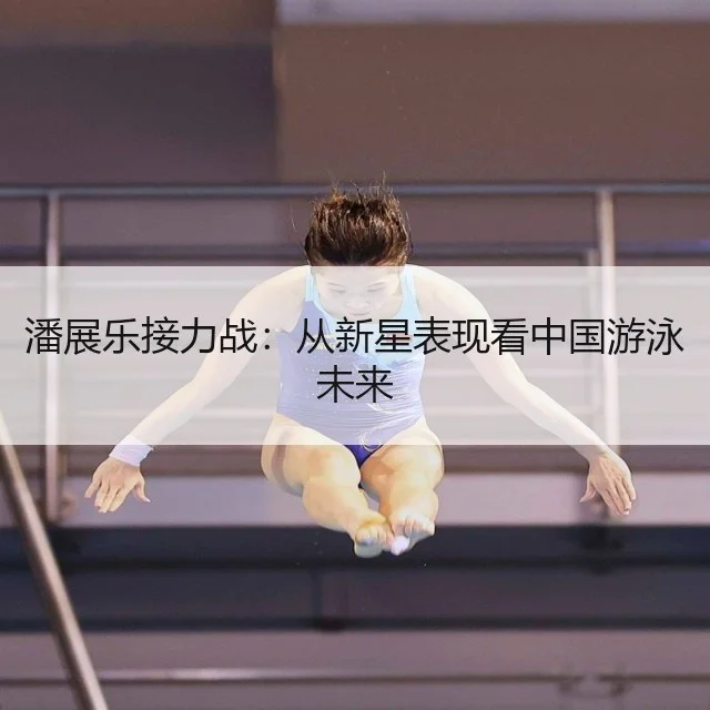 潘展乐接力战：从新星表现看中国游泳未来
