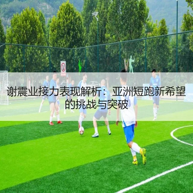 谢震业接力表现解析：亚洲短跑新希望的挑战与突破